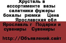 Хрусталь в ассортименте (вазы,,салатники,фужеры,бокалы,,рюмки) › Цена ­ 100 - Ярославская обл., Ярославль г. Подарки и сувениры » Сувениры   